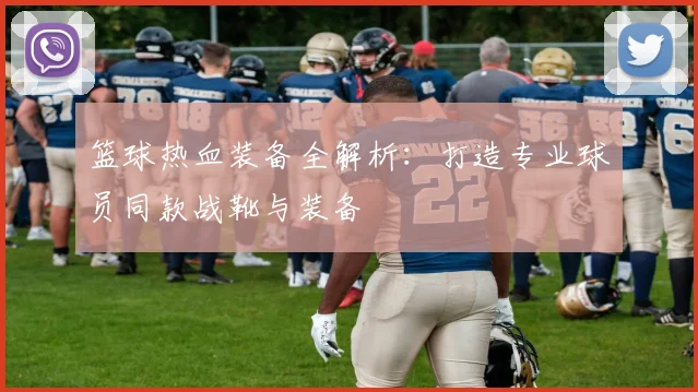 篮球热血装备全解析:打造专业球员同款战靴与装备