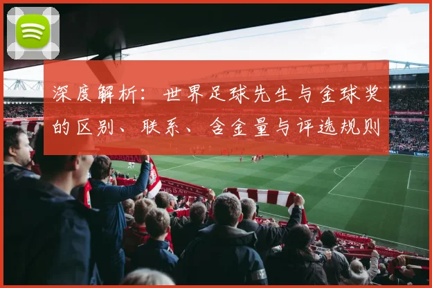 深度解析：世界足球先生与金球奖的区别、联系、含金量与评选规则全知道