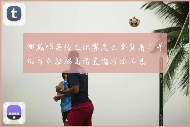 挪威VS英格兰比赛怎么免费看？手机与电脑端高清直播方法汇总