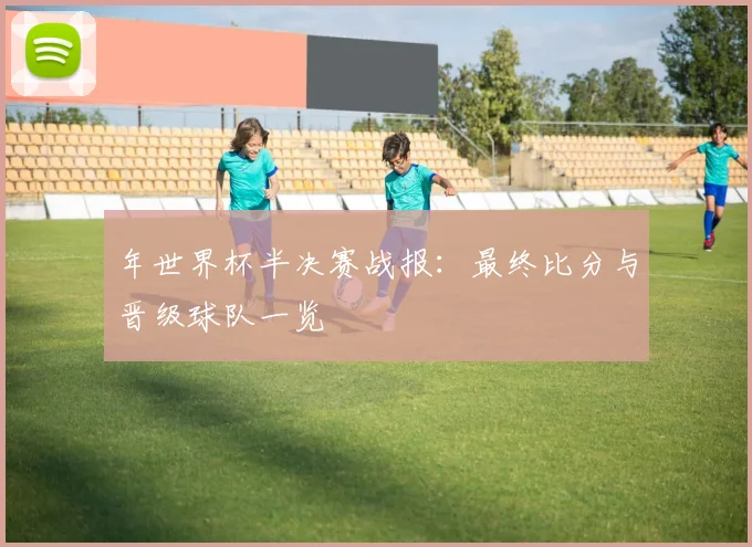 年世界杯半决赛战报:最终比分与晋级球队一览