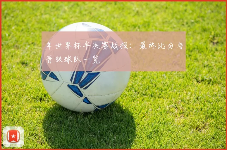 年世界杯半决赛战报：最终比分与晋级球队一览