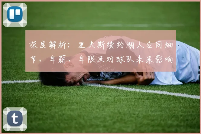 深度解析：里夫斯续约湖人合同细节，年薪、年限及对球队未来影响
