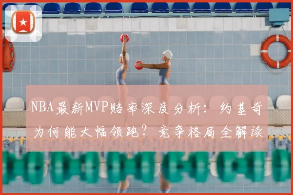 NBA最新MVP赔率深度分析：约基奇为何能大幅领跑？竞争格局全解读