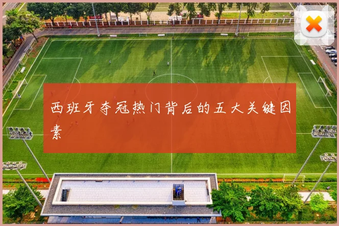 西班牙夺冠热门背后的五大关键因素