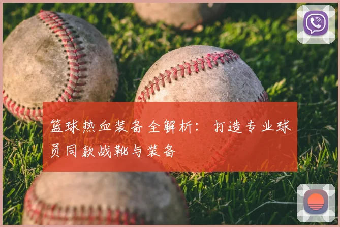 篮球热血装备全解析：打造专业球员同款战靴与装备