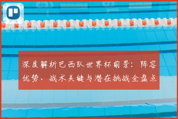 深度解析巴西队世界杯前景:阵容优势、战术关键与潜在挑战全盘点