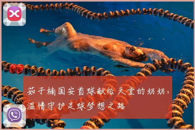 茹子楠国安首球献给天堂的奶奶，温情守护足球梦想之路