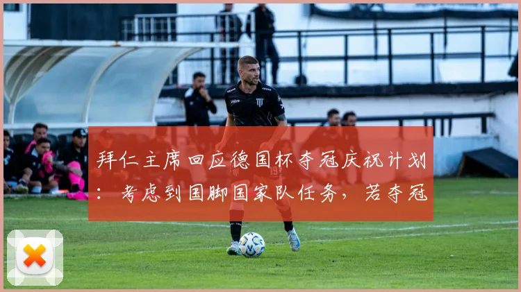 拜仁主席回应德国杯夺冠庆祝计划：考虑到国脚国家队任务，若夺冠将不再组织大型活动