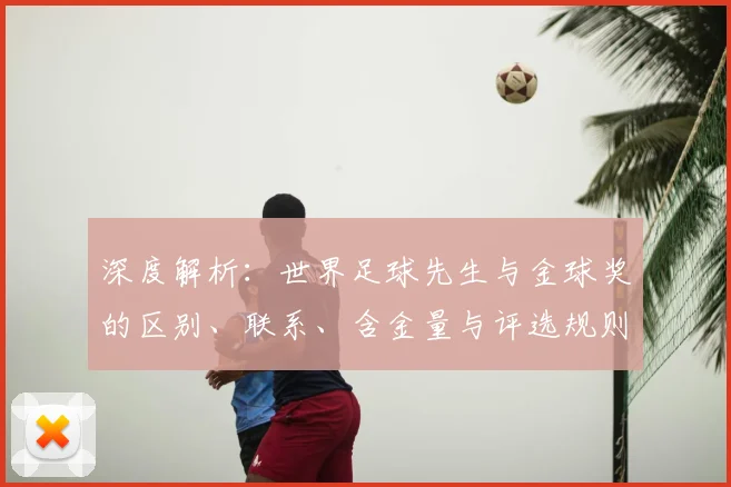 深度解析：世界足球先生与金球奖的区别、联系、含金量与评选规则全知道