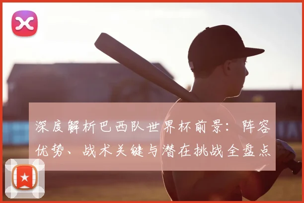 深度解析巴西队世界杯前景：阵容优势、战术关键与潜在挑战全盘点