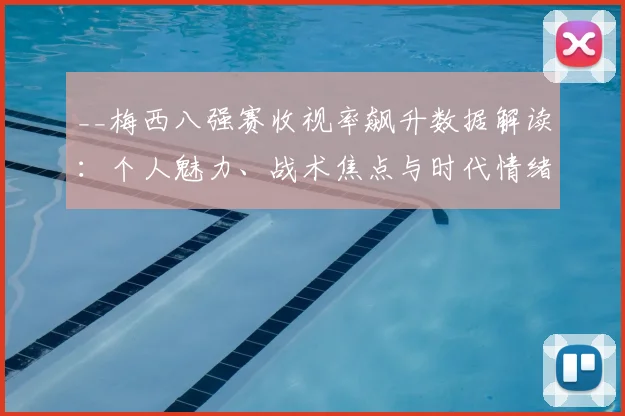 __梅西八强赛收视率飙升数据解读:个人魅力、战术焦点与时代情绪三大主因__