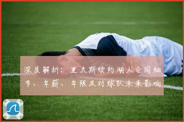 深度解析:里夫斯续约湖人合同细节,年薪、年限及对球队未来影响