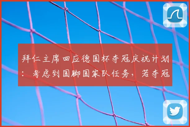 拜仁主席回应德国杯夺冠庆祝计划:考虑到国脚国家队任务,若夺冠将不再组织大型活动