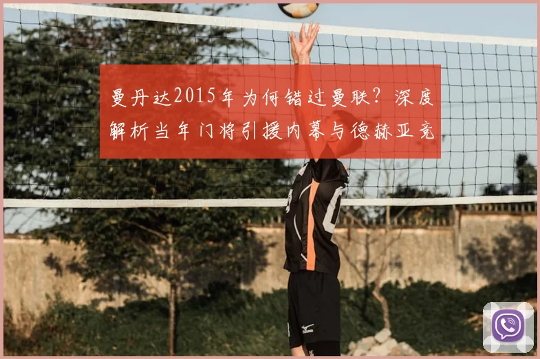 曼丹达2015年为何错过曼联?深度解析当年门将引援内幕与德赫亚竞争关系